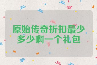 原始传奇折扣最少多少啊一个礼包