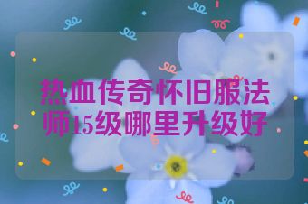 热血传奇怀旧服法师15级哪里升级好