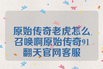 原始传奇老虎怎么召唤啊原始传奇91翻天官网客服
