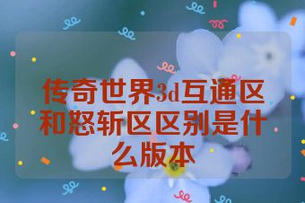 传奇世界3d互通区和怒斩区区别是什么版本
