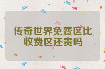 传奇世界免费区比收费区还贵吗