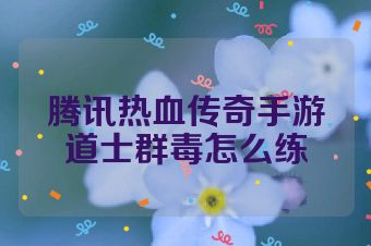 腾讯热血传奇手游道士群毒怎么练