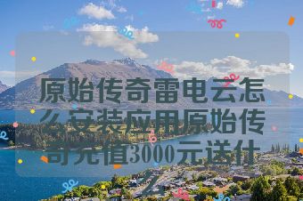 原始传奇雷电云怎么安装应用原始传奇充值3000元送什么