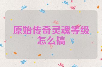 原始传奇灵魂等级怎么搞