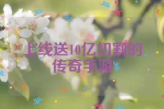 上线送10亿切割的传奇手游