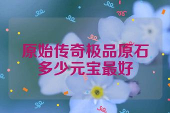 原始传奇极品原石多少元宝最好