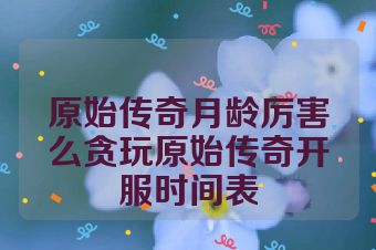 原始传奇月龄厉害么贪玩原始传奇开服时间表