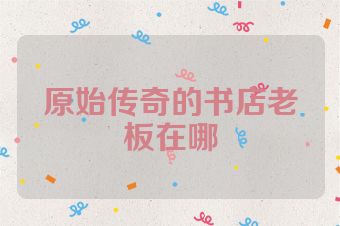 原始传奇的书店老板在哪