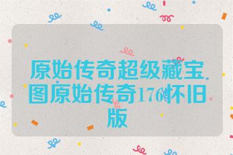 原始传奇超级藏宝图原始传奇176怀旧版