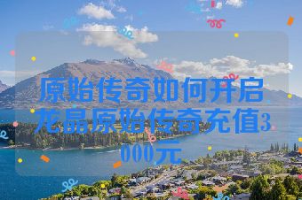 原始传奇如何开启龙晶原始传奇充值3000元