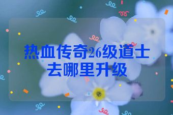热血传奇26级道士去哪里升级