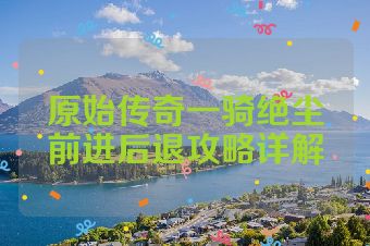原始传奇一骑绝尘前进后退攻略详解