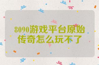 8090游戏平台原始传奇怎么玩不了