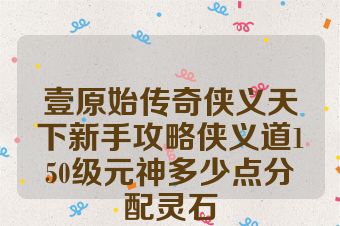 壹原始传奇侠义天下新手攻略侠义道150级元神多少点分配灵石