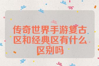 传奇世界手游复古区和经典区有什么区别吗