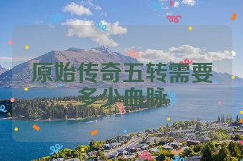 原始传奇五转需要多少血脉