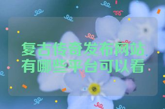 复古传奇发布网站有哪些平台可以看