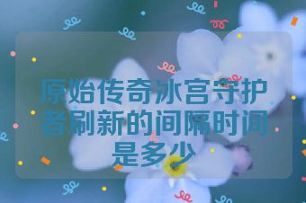 原始传奇冰宫守护者刷新的间隔时间是多少