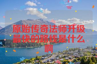 原始传奇法师升级最快的路线是什么啊