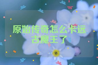 原始传奇怎么卡远古魔王了