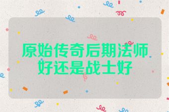 原始传奇后期法师好还是战士好