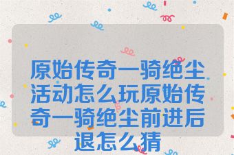 原始传奇一骑绝尘活动怎么玩原始传奇一骑绝尘前进后退怎么猜