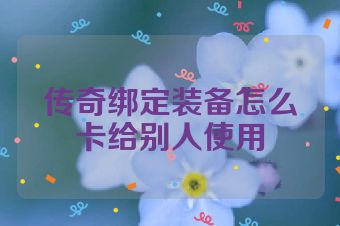 传奇绑定装备怎么卡给别人使用