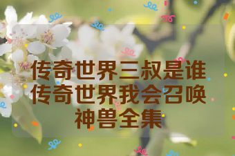 传奇世界三叔是谁传奇世界我会召唤神兽全集