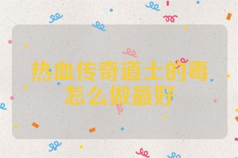 热血传奇道士的毒怎么做最好