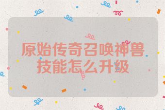 原始传奇召唤神兽技能怎么升级