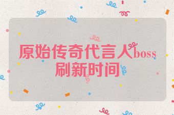 原始传奇代言人boss刷新时间