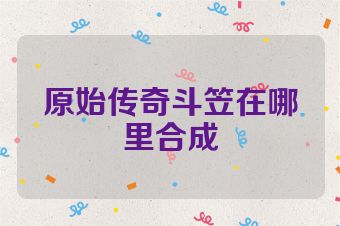 原始传奇斗笠在哪里合成