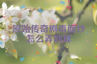 原始传奇剧毒面纱怎么弄划算