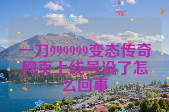 一刀999999变态传奇网页上线号没了怎么回事