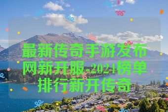 最新传奇手游发布网新开服-2024榜单排行新开传奇
