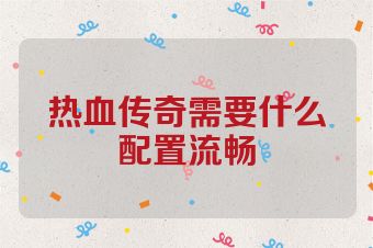 热血传奇需要什么配置流畅
