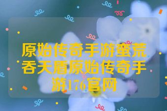 原始传奇手游蛮荒吞天盾原始传奇手游176官网