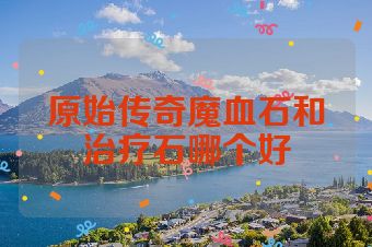 原始传奇魔血石和治疗石哪个好