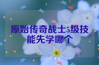 原始传奇战士5级技能先学哪个