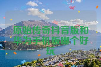 原始传奇抖音版和华为手机版哪个好玩