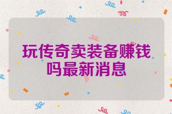玩传奇卖装备赚钱吗最新消息