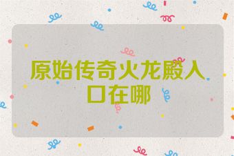 原始传奇火龙殿入口在哪
