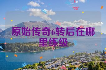 原始传奇6转后在哪里练级