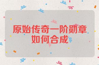 原始传奇一阶勋章如何合成