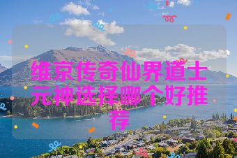 维京传奇仙界道士元神选择哪个好推荐