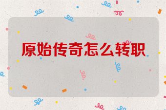 原始传奇怎么转职