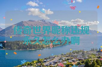 传奇世界昵称违规永久怎么办啊