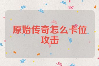 原始传奇怎么卡位攻击