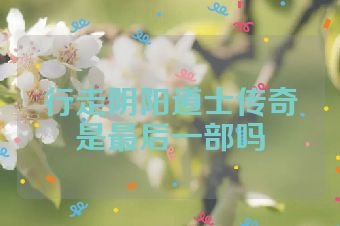 行走阴阳道士传奇是最后一部吗