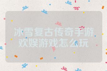 冰雪复古传奇手游欢娱游戏怎么玩